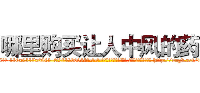 哪里购买让人中风的药 (哪里购买让人中风的药【电-186x2687x6963-Q278180069元-吉-药-业】我们做的是长期生意,靠的是老客户长期支持 http://sngk.net/ThoqkB
)