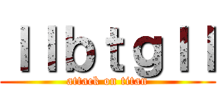 ｌｌｂｔｇｌｌ (attack on titan)
