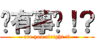 你有事嗎！？ (are you alright !?)