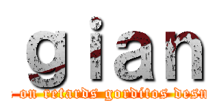 ｇｉａｎ (attack on retards gorditos desnudos)