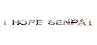Ｉ ＨＯＰＥ ＳＥＮＰＡＩ ＮＯＴＩＣＥＳ ＭＥ (attack on titan)