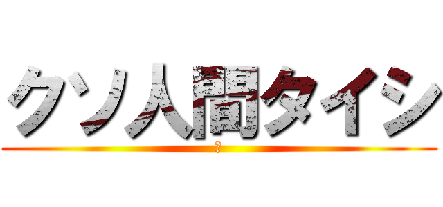 クソ人間タイシ (💩)