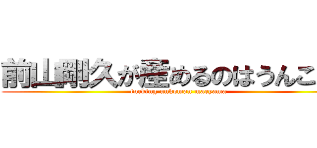 前山剛久が産めるのはうんこだけ (fucking unkoman maeyama)