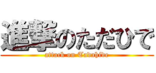 進撃のただひで (attack on Tadahide)