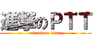 進撃のＰＴＴ (attack on titan)
