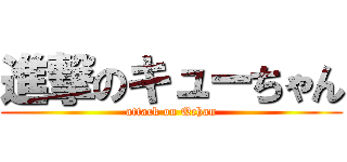 進撃のキューちゃん (attack on Qchan)