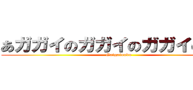 あガガイのガガイのガガイのガイ (Gaigaiondo)