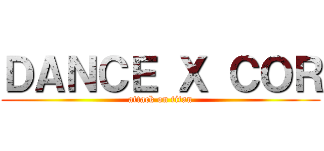 ＤＡＮＣＥ Ｘ ＣＯＲ (attack on titan)
