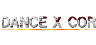 ＤＡＮＣＥ Ｘ ＣＯＲ (attack on titan)