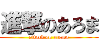 進撃のあろま (attack on aroma)