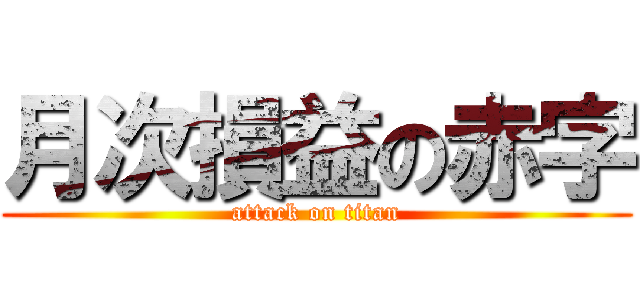 月次損益の赤字 (attack on titan)