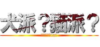 犬派？猫派？ (ｄｏｇｏｒcat)