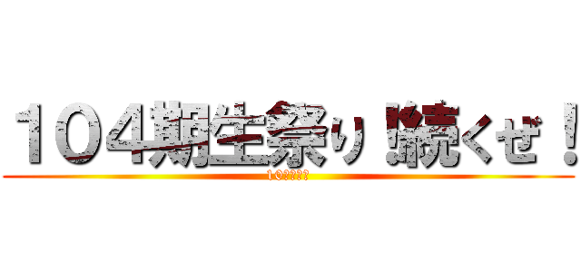 １０４期生祭り！続くぜ！ (10月４日！)