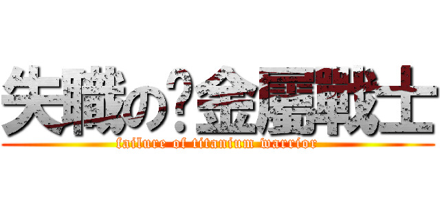 失職の鈦金屬戰士 (failure of titanium warrior)