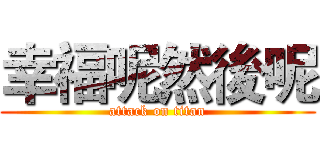 幸福呢然後呢 (attack on titan)