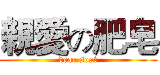 親愛の肥皂 (dear soat)