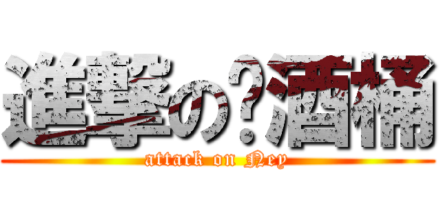 進撃の啤酒桶 (attack on Ney)