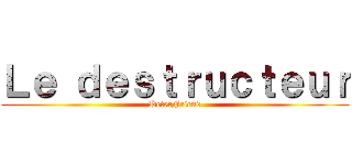 Ｌｅ ｄｅｓｔｒｕｃｔｅｕｒ (PeterFriend)