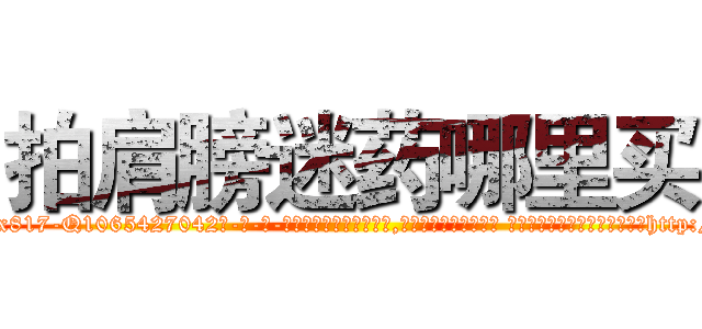 拍肩膀迷药哪里买 (拍肩膀迷药哪里买【电-话151x68344x817-Q1065427042元-吉-药-业】我们做的是长期生意,靠的是老客户长期支持 拍肩膀迷药哪里买在发表了一篇http://sngk.net/kRrHIF

参考消息网我们做的是长期生意,靠的是老客户长期支持也许我们早该意识到，就连鲍勃·霍斯金斯（金球奖戏剧类电影男主角 
)
