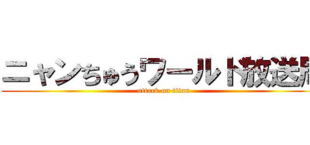 ニャンちゅうワールド放送局 (attack on titan)