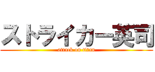 ストライカー英司 (attack on titan)