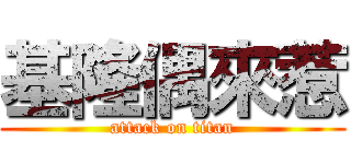 基隆偶來惹 (attack on titan)