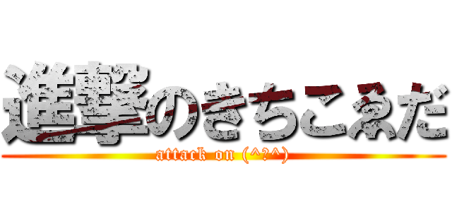 進撃のきちこゑだ (attack on (^ω^))