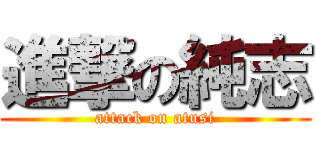 進撃の純志 (attack on atusi)