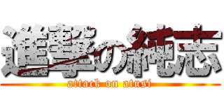 進撃の純志 (attack on atusi)