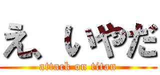 え、いやだ (attack on titan)