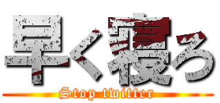 早く寝ろ (Stop twitter)