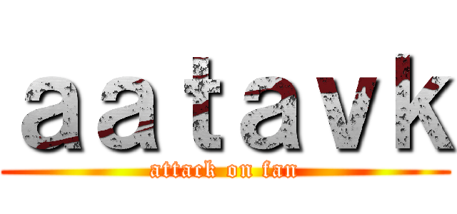 ａａｔａｖｋ (attack on fan)