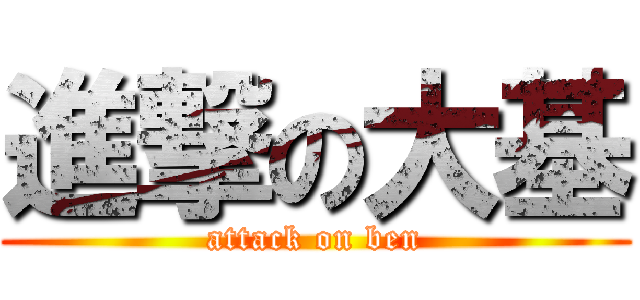 進撃の大基 (attack on ben)