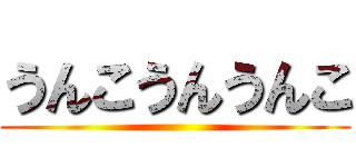 うんこうんうんこ ()