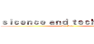 ｓｉｃｅｎｃｅ ａｎｄ ｔｅｃｈｎｏｌｏｇｙ (Big  Bang)