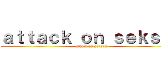 ａｔｔａｃｋ ｏｎ ｓｅｋｓａｎ (attack on seksan)