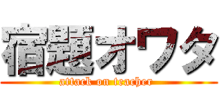 宿題オワタ (attack on teacher )