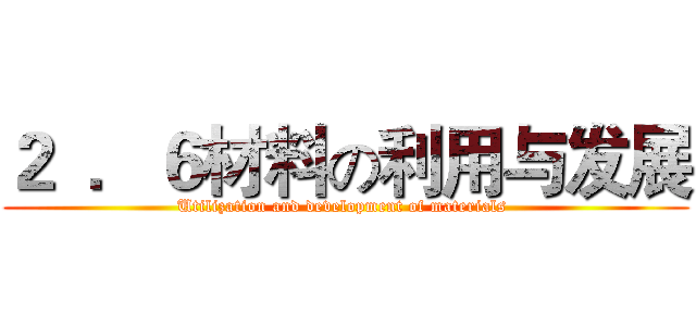 ２  ．６材料の利用与发展 (Utilization and development of materials )