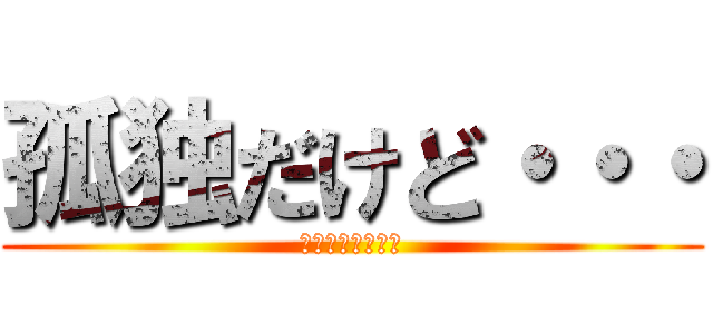 孤独だけど・・・ (孤独だけど・・・)