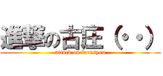 進撃の古庄（・・） (attack on furusyou)