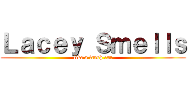 Ｌａｃｅｙ Ｓｍｅｌｌｓ (like a trash can)