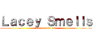 Ｌａｃｅｙ Ｓｍｅｌｌｓ (like a trash can)