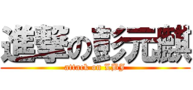 進撃の彭元麒 (attack on LBJ)