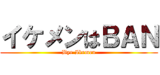 イケメンはＢＡＮ (Bye Ikemen)