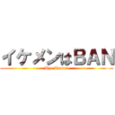 イケメンはＢＡＮ (Bye Ikemen)