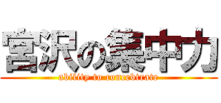 宮沢の集中力 (ability to concebtrate)