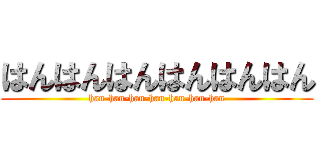 はんはんはんはんはんはん (han-han-han-han-han-han-han)