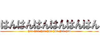 はんはんはんはんはんはん (han-han-han-han-han-han-han)