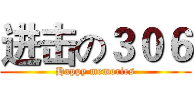 进击の３０６ (Happy memories)