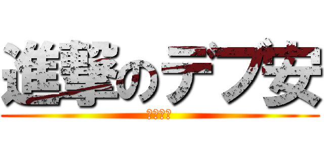 進撃のデブ安 (デブこー)